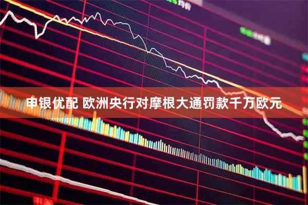 申银优配 欧洲央行对摩根大通罚款千万欧元