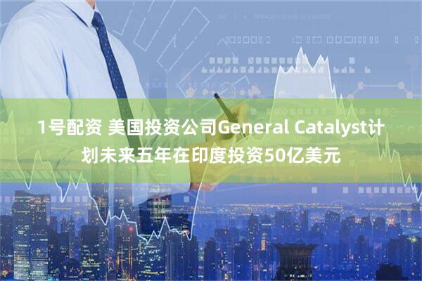 1号配资 美国投资公司General Catalyst计划未来五年在印度投资50亿美元