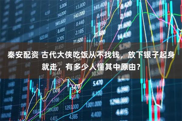 秦安配资 古代大侠吃饭从不找钱，放下银子起身就走，有多少人懂其中原由？