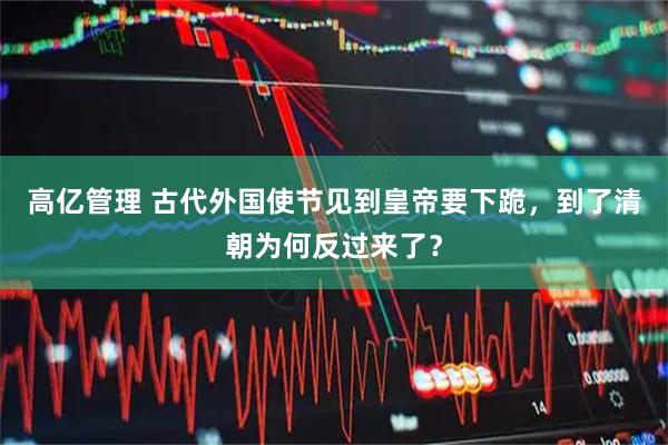 高亿管理 古代外国使节见到皇帝要下跪，到了清朝为何反过来了？