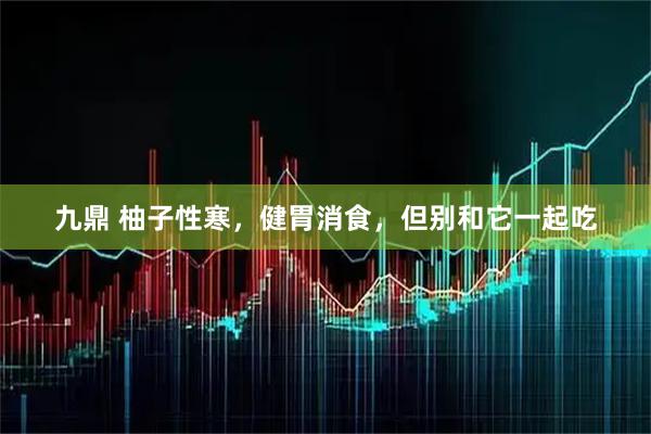 九鼎 柚子性寒，健胃消食，但别和它一起吃