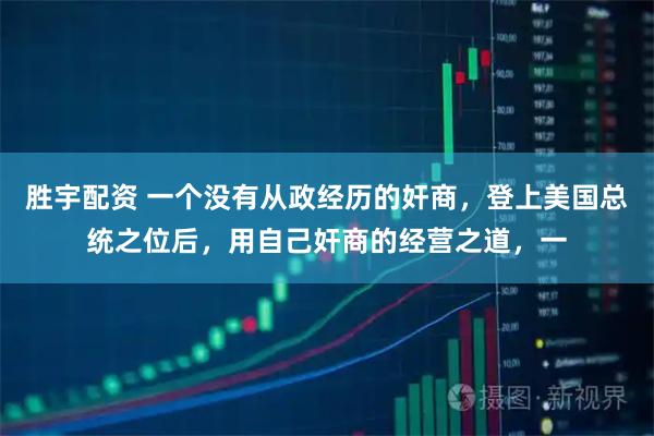 胜宇配资 一个没有从政经历的奸商，登上美国总统之位后，用自己奸商的经营之道，一