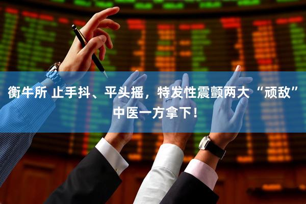衡牛所 止手抖、平头摇，特发性震颤两大 “顽敌” 中医一方拿下！