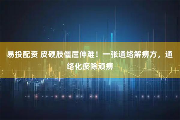 易投配资 皮硬肢僵屈伸难！一张通络解痹方，通络化瘀除顽痹
