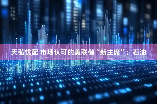 天弘忧配 市场认可的美联储“新主席”：石油