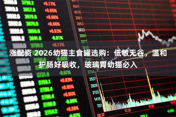 涨配资 2026幼猫主食罐选购:低敏无谷,温和护肠好吸收,玻璃胃幼猫必入