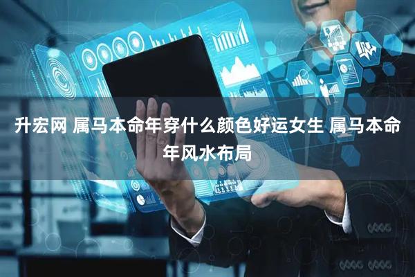 升宏网 属马本命年穿什么颜色好运女生 属马本命年风水布局