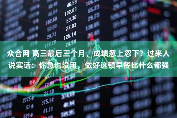 众合网 高三最后三个月，成绩忽上忽下？过来人说实话：你急也没用，做好这顿早餐比什么都强