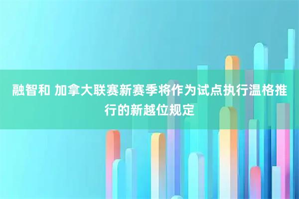 融智和 加拿大联赛新赛季将作为试点执行温格推行的新越位规定