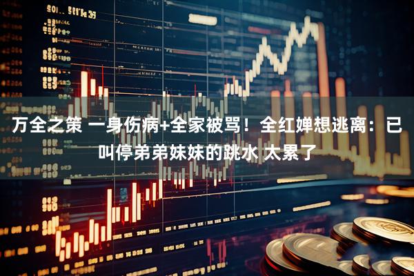 万全之策 一身伤病+全家被骂！全红婵想逃离：已叫停弟弟妹妹的跳水 太累了