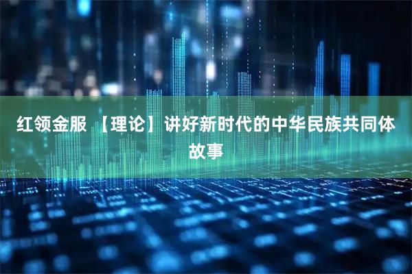 红领金服 【理论】讲好新时代的中华民族共同体故事