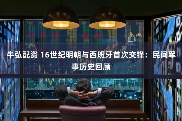牛弘配资 16世纪明朝与西班牙首次交锋：民间军事历史回顾