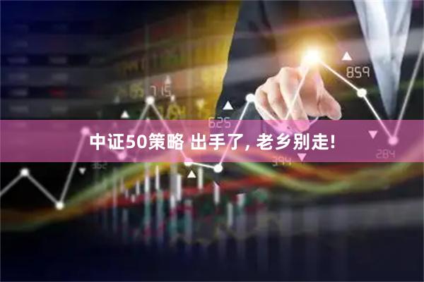 中证50策略 出手了, 老乡别走!
