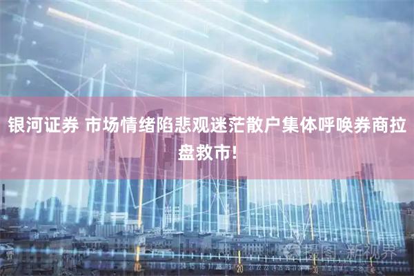 银河证券 市场情绪陷悲观迷茫散户集体呼唤券商拉盘救市!