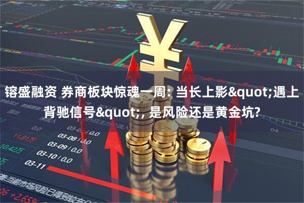 镕盛融资 券商板块惊魂一周: 当长上影"遇上背驰信号", 是风险还是黄金坑?