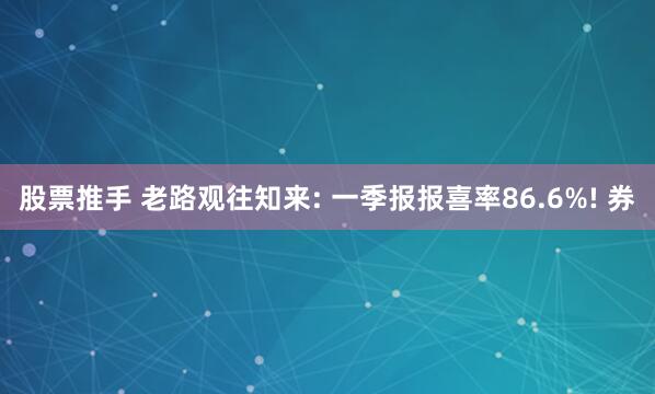 股票推手 老路观往知来: 一季报报喜率86.6%! 券