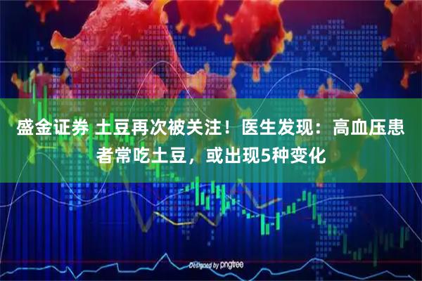盛金证券 土豆再次被关注！医生发现：高血压患者常吃土豆，或出现5种变化
