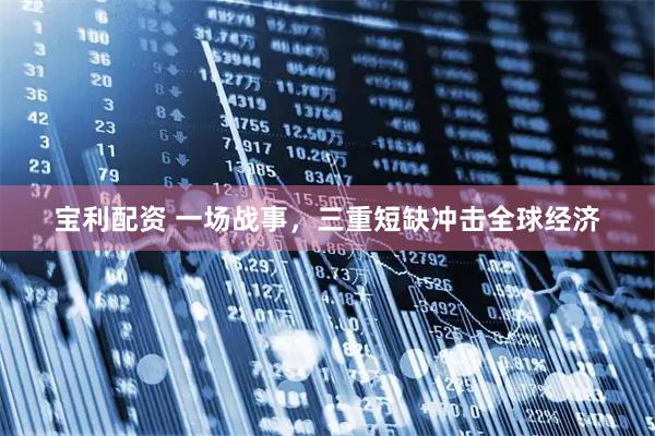 宝利配资 一场战事，三重短缺冲击全球经济