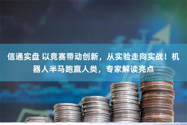 信通实盘 以竞赛带动创新，从实验走向实战！机器人半马跑赢人类，专家解读亮点