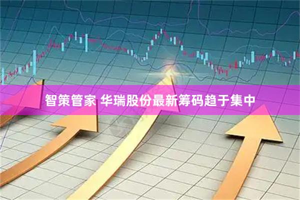 智策管家 华瑞股份最新筹码趋于集中