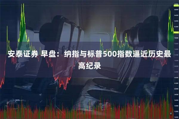 安泰证券 早盘:纳指与标普500指数逼近历史最高纪录