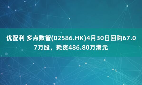 优配利 多点数智(02586.HK)4月30日回购67.07万股，耗资486.80万港元