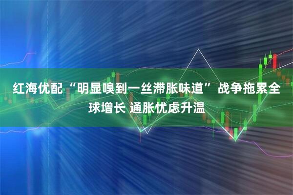 红海优配 “明显嗅到一丝滞胀味道” 战争拖累全球增长 通胀忧虑升温