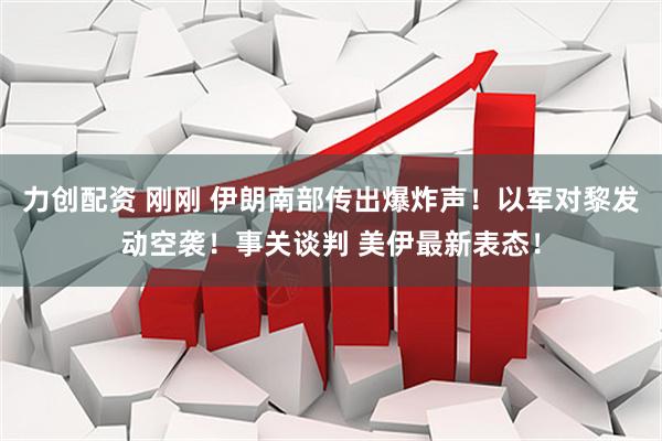力创配资 刚刚 伊朗南部传出爆炸声！以军对黎发动空袭！事关谈判 美伊最新表态！