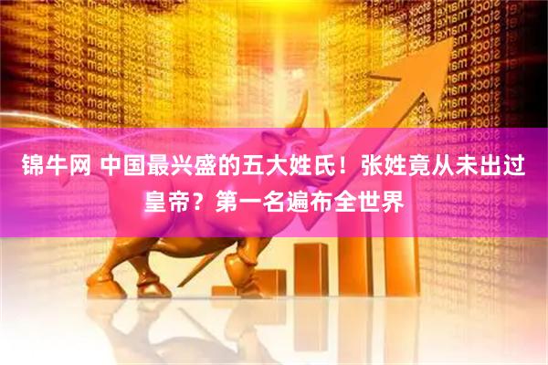 锦牛网 中国最兴盛的五大姓氏！张姓竟从未出过皇帝？第一名遍布全世界