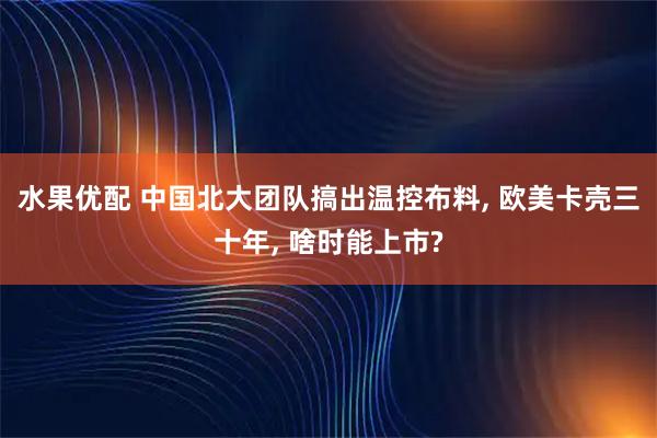 水果优配 中国北大团队搞出温控布料, 欧美卡壳三十年, 啥时能上市?