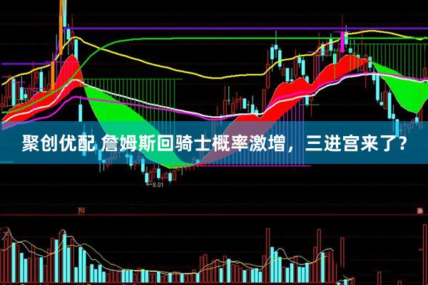 聚创优配 詹姆斯回骑士概率激增，三进宫来了？