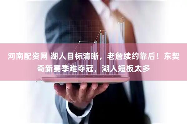 河南配资网 湖人目标清晰，老詹续约靠后！东契奇新赛季难夺冠，湖人短板太多