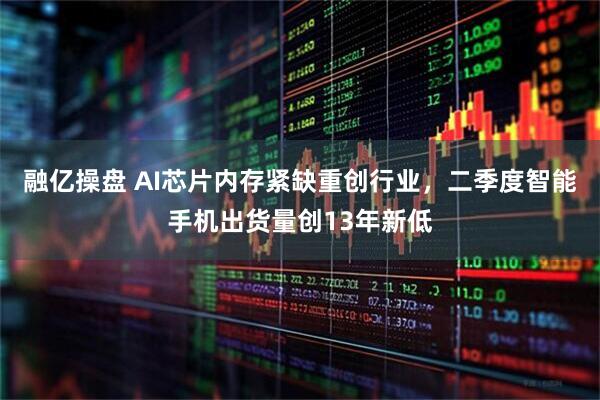 融亿操盘 AI芯片内存紧缺重创行业，二季度智能手机出货量创13年新低