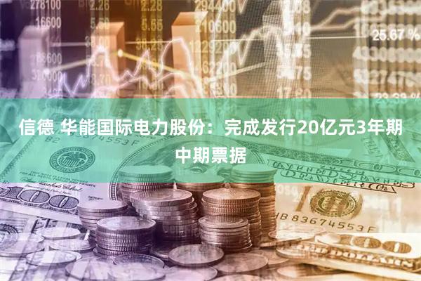 信德 华能国际电力股份：完成发行20亿元3年期中期票据