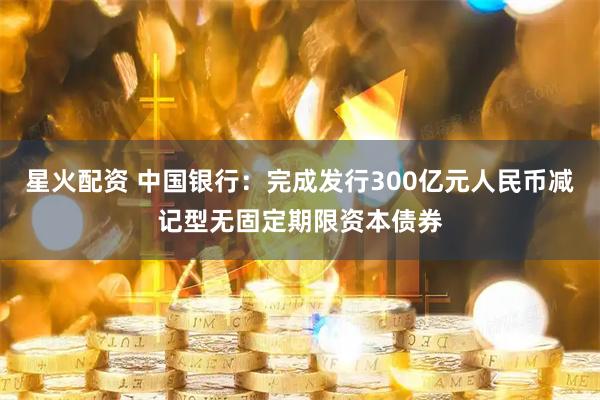 星火配资 中国银行：完成发行300亿元人民币减记型无固定期限资本债券