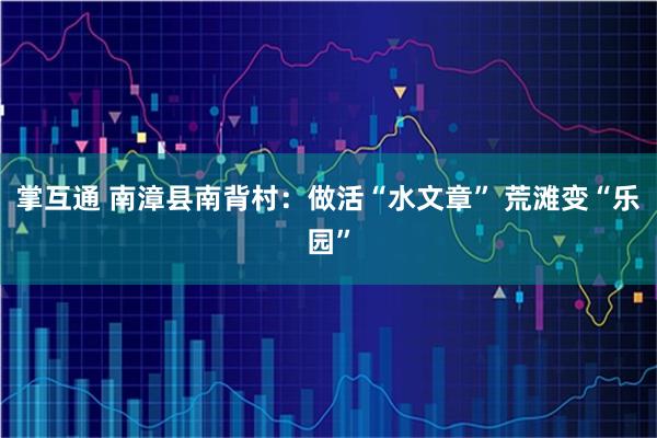 掌互通 南漳县南背村：做活“水文章” 荒滩变“乐园”
