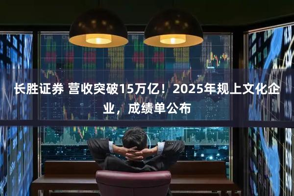 长胜证券 营收突破15万亿！2025年规上文化企业，成绩单公布