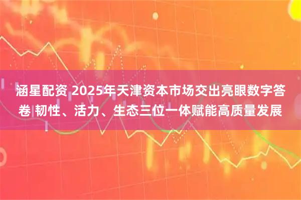 涵星配资 2025年天津资本市场交出亮眼数字答卷 韧性、活力、生态三位一体赋能高质量发展