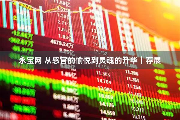 永宝网 从感官的愉悦到灵魂的升华｜荐展