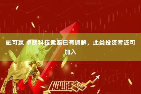 融可赢 卓朗科技索赔已有调解，此类投资者还可加入