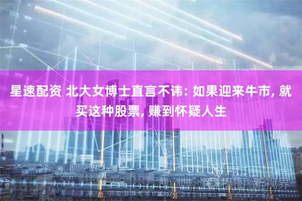 星速配资 北大女博士直言不讳: 如果迎来牛市, 就买这种股票, 赚到怀疑人生