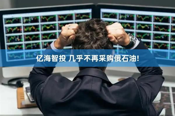 亿海智投 几乎不再采购俄石油!