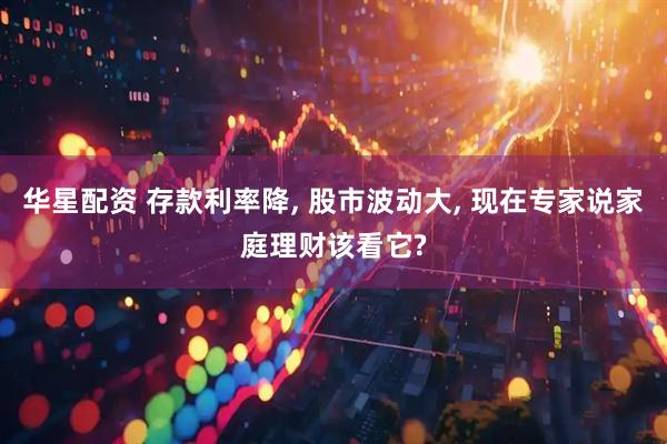 华星配资 存款利率降, 股市波动大, 现在专家说家庭理财该看它?