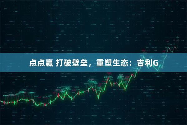 点点赢 打破壁垒，重塑生态：吉利G