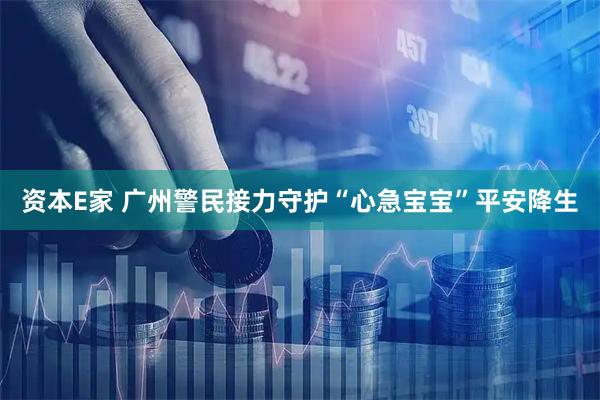 资本E家 广州警民接力守护“心急宝宝”平安降生
