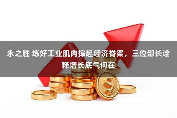 永之胜 练好工业肌肉撑起经济脊梁,三位部长诠释增长底气何在