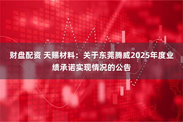 财盘配资 天赐材料：关于东莞腾威2025年度业绩承诺实现情况的公告