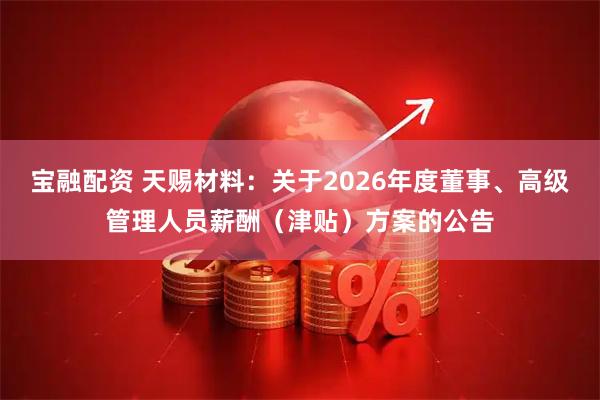宝融配资 天赐材料：关于2026年度董事、高级管理人员薪酬（津贴）方案的公告