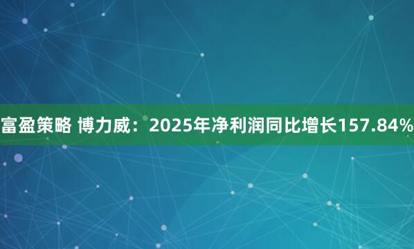 富盈策略 博力威：2025年净利润同比增长157.84%