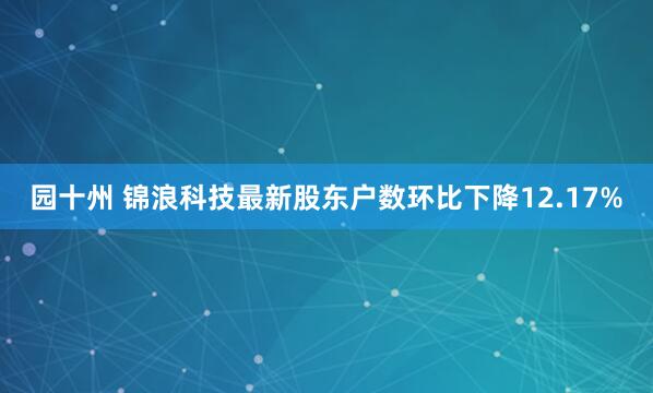 园十州 锦浪科技最新股东户数环比下降12.17%
